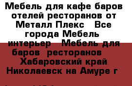 Мебель для кафе,баров,отелей,ресторанов от Металл Плекс - Все города Мебель, интерьер » Мебель для баров, ресторанов   . Хабаровский край,Николаевск-на-Амуре г.